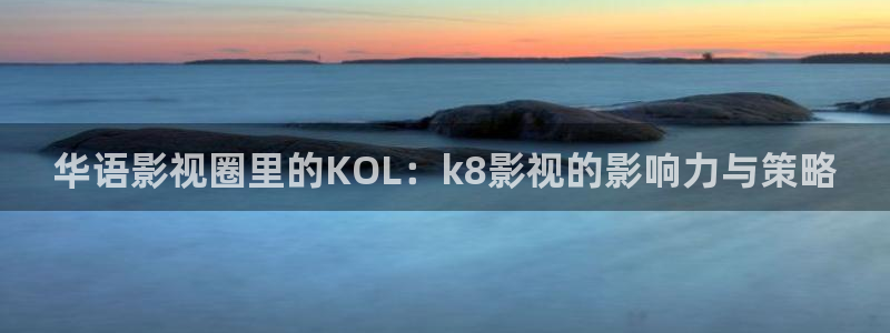 星辰飘雪影院：华语影视圈里的KOL：k8影视的影响力与策略