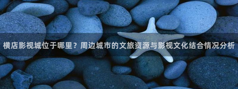 飘雪影院手机在线2019：横店影视城位于哪里？周边城市的文旅资源与影视文化结合情况分析